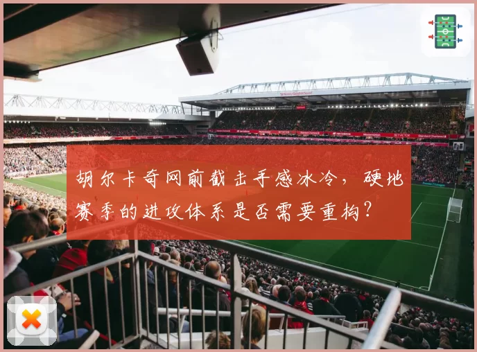 胡尔卡奇网前截击手感冰冷，硬地赛季的进攻体系是否需要重构？