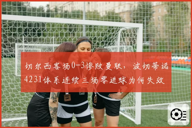 切尔西客场0-3惨败曼联，波切蒂诺4231体系连续三场零进球为何失效？