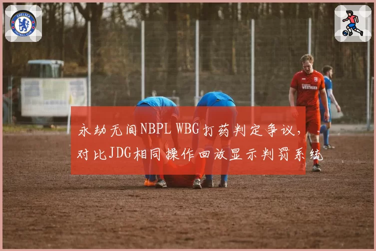 永劫无间NBPL WBG打药判定争议，对比JDG相同操作回放显示判罚系统错误率