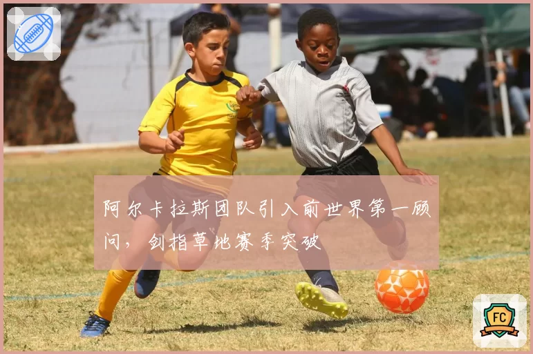 阿尔卡拉斯团队引入前世界第一顾问，剑指草地赛季突破