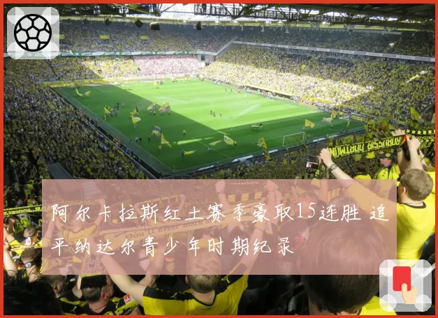 阿尔卡拉斯红土赛季豪取15连胜 追平纳达尔青少年时期纪录