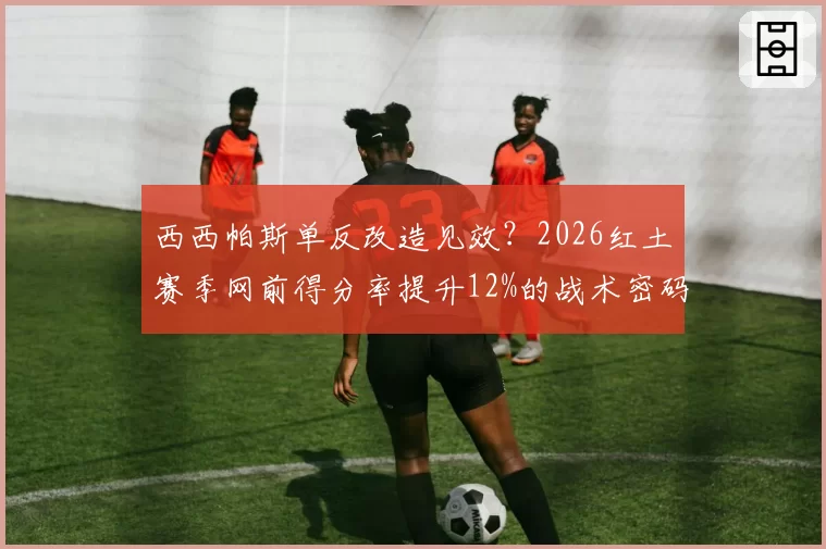 西西帕斯单反改造见效？2026红土赛季网前得分率提升12%的战术密码