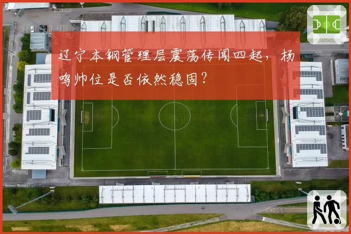 辽宁本钢管理层震荡传闻四起，杨鸣帅位是否依然稳固？