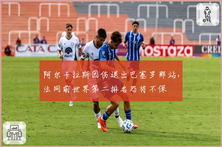 阿尔卡拉斯因伤退出巴塞罗那站，法网前世界第二排名恐将不保