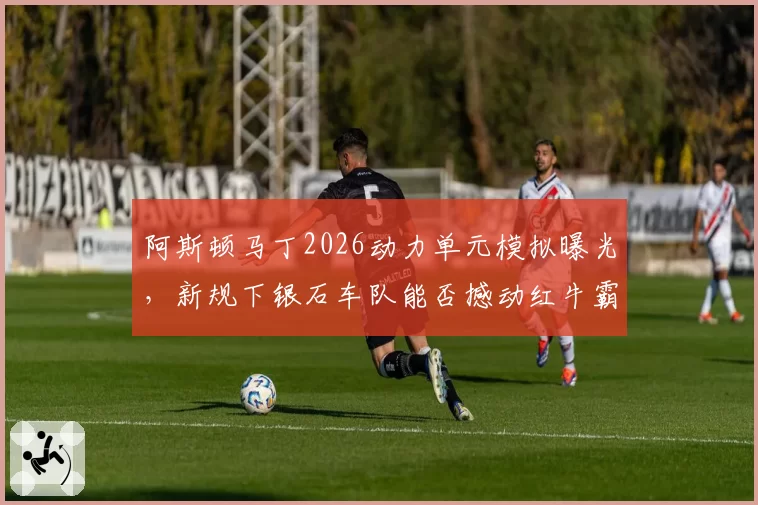 阿斯顿马丁2026动力单元模拟曝光，新规下银石车队能否撼动红牛霸权？