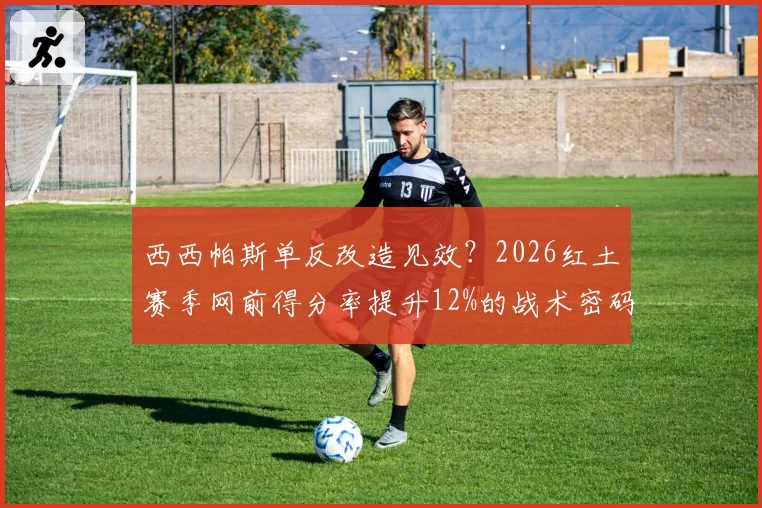 西西帕斯单反改造见效？2026红土赛季网前得分率提升12%的战术密码