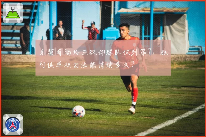东契奇场均三双却球队仅列第7，独行侠单核打法能持续多久？