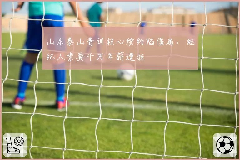 山东泰山青训核心续约陷僵局，经纪人索要千万年薪遭拒